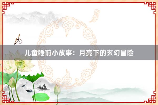 儿童睡前小故事:月亮下的玄幻冒险
