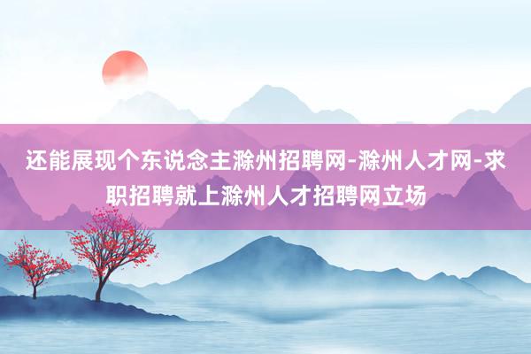 还能展现个东说念主滁州招聘网-滁州人才网-求职招聘就上滁州人才招聘网立场