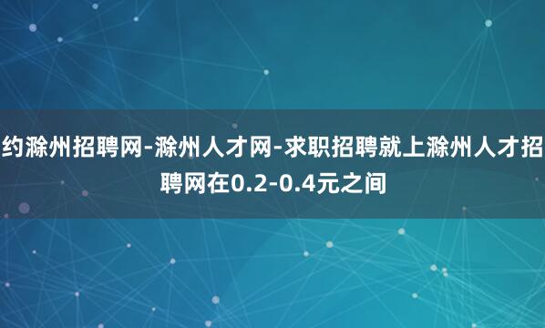 约滁州招聘网-滁州人才网-求职招聘就上滁州人才招聘网在0.2-0.4元之间